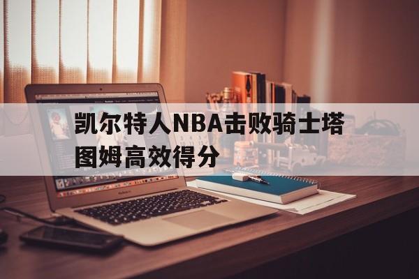 亚博官网_凯尔特人NBA击败骑士塔图姆高效得分的简单介绍